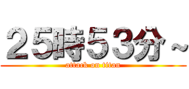 ２５時５３分～ (attack on titan)