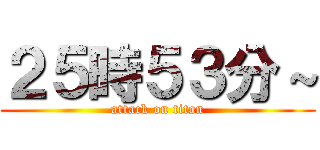 ２５時５３分～ (attack on titan)