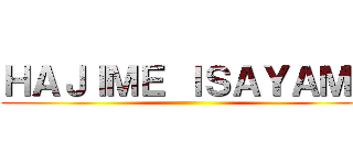 ＨＡＪＩＭＥ ＩＳＡＹＡＭＡ ()