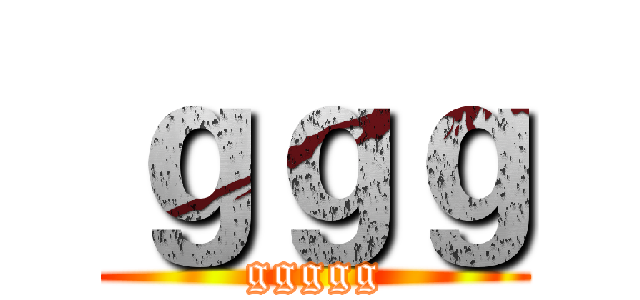 ｇｇｇ (ggggg)