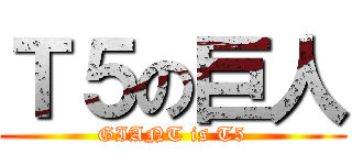 Ｔ５の巨人 (GIANT is T5)