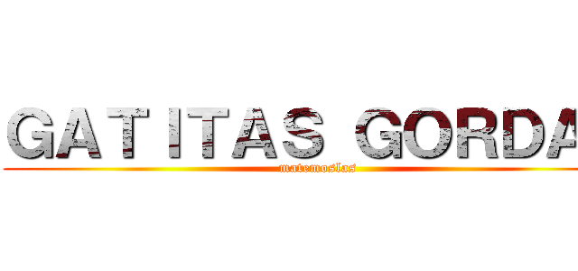 ＧＡＴＩＴＡＳ ＧＯＲＤＡＳ (matemoslas)