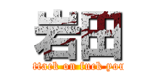 岩田 (attack on fuck you)