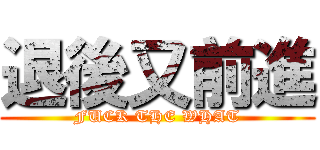 退後又前進 (FUCK THE WHAT)