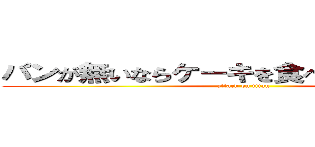 パンが無いならケーキを食べればいいじゃない (attack on titan)