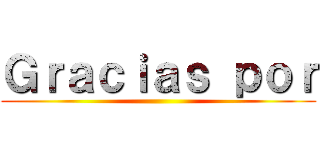 Ｇｒａｃｉａｓ ｐｏｒ ()