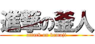 進撃の釜人 (attack on kamaji)