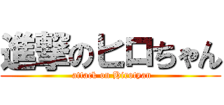 進撃のヒロちゃん ( attack on Hirotyan)