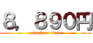 ８，８９０円 (attack on titan)