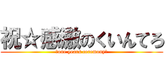 祝☆感激のくいんてろ (～one years ceremony～)