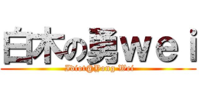 白木の勇ｗｅｉ ( Idiot@Yong Wei)