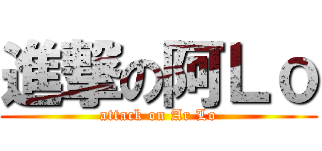 進撃の阿Ｌｏ (attack on Ar Lo)