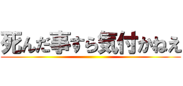 死んだ事すら気付かねえ ()