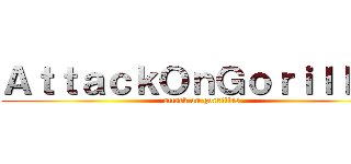 ＡｔｔａｃｋＯｎＧｏｒｉｌｌａｓ (attack on gorrillas)