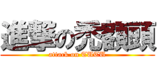 進撃の禿額頭 (attack on TUTU)