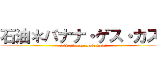 石油＊バナナ・ゲス・カス〜 (sekiyu〜banana.gesu.kasu〜)