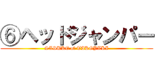 ⑥ヘッドジャンパー (SASUKE of TAKOYAKI)