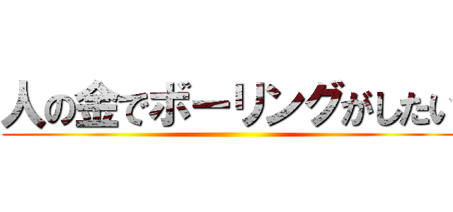 人の金でボーリングがしたい ()
