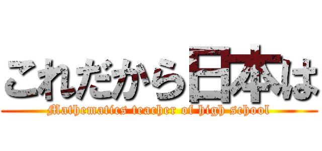 これだから日本は (Mathematics teacher of high school)