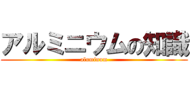 アルミニウムの知識 (aluminum)