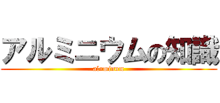 アルミニウムの知識 (aluminum)