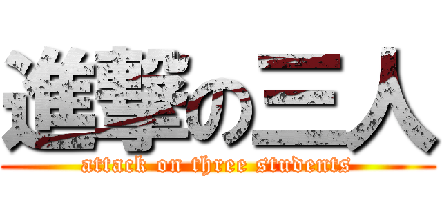 進撃の三人 (attack on three students)