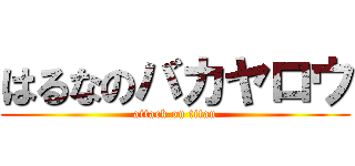 はるなのバカヤロウ (attack on titan)