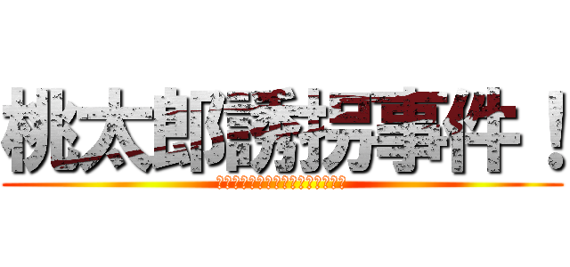 桃太郎誘拐事件！ (～おにとともにおちついていきや～)