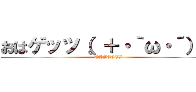 おはゲッツ（。＋・｀ω・´）☆ (OHAGETS)