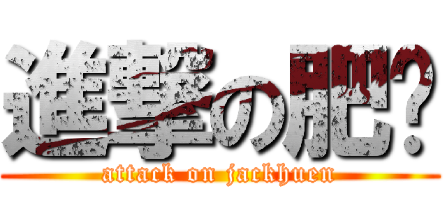 進撃の肥禤 (attack on jackhuen)