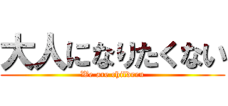 大人になりたくない (We are children)