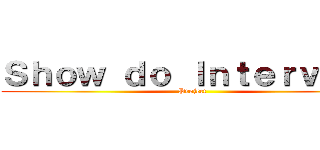 Ｓｈｏｗ ｄｏ Ｉｎｔｅｒｖａｌｏ (Project)