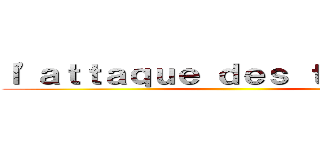 ｌ'ａｔｔａｑｕｅ ｄｅｓ ｔｉｔａｎｔｓ ()