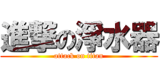 進撃の淨水器 (attack on titan)