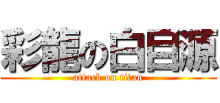 彩龍の白目源 (attack on titan)
