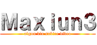 Ｍａｘｉｕｎ３ (algun dia subire video)