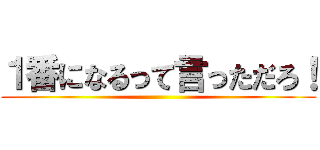 １番になるって言っただろ！ ()