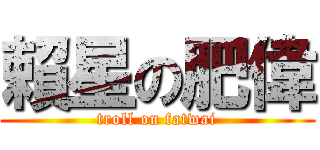 賴星の肥偉 (troll on fatwai)