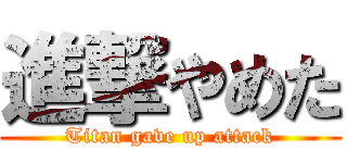進撃やめた (Titan gave up attack)