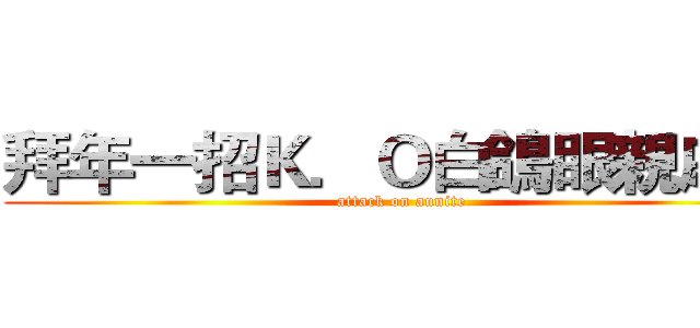 拜年一招Ｋ．Ｏ白鴿眼親戚． (attack on aunite)