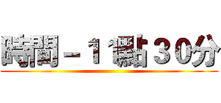 時間－１１點３０分 ()
