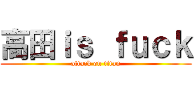 高田ｉｓ ｆｕｃｋ (attack on titan)