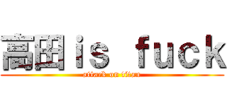 高田ｉｓ ｆｕｃｋ (attack on titan)