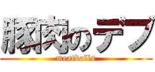 豚肉のデブ (meatballs)