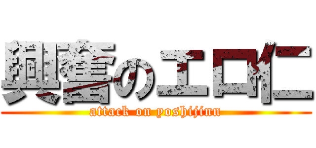 興奮のエロ仁 (attack on yoshijinn)