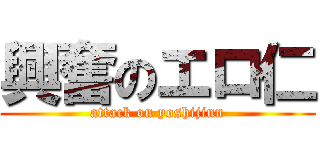 興奮のエロ仁 (attack on yoshijinn)