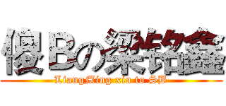 傻Ｂの梁铭鑫 (LiangMing xin to SB)