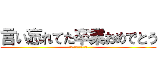 言い忘れてた卒業おめでとう (言い忘れてた卒業おめでとう)