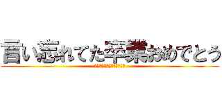 言い忘れてた卒業おめでとう (言い忘れてた卒業おめでとう)