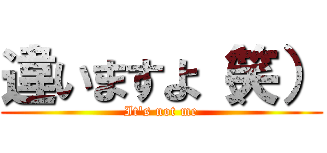 違いますよ（笑） (It's not me)